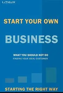 Start Your Own Business: Starting The Right Way, What You Should Not Do, Finding Your Ideal Customer