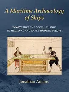 A Maritime Archaeology of Ships: Innovation and Social Change in Late Medieval and Early Modern Europe