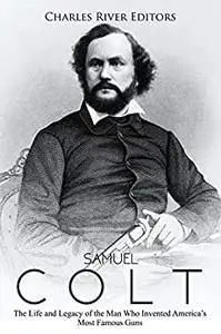 Samuel Colt: The Life and Legacy of the Man Who Invented America’s Most Famous Guns