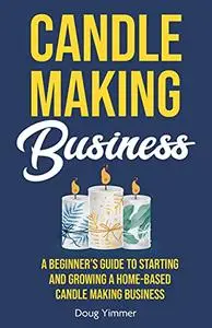 Candle Making Business: A Beginner’s Guide to Starting and Growing a Home-Based Candle Making Business