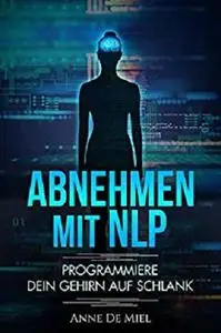 Abnehmen mit NLP: Programmiere Dein Gehirn auf schlank - Manipuliere Dein Unterbewusstsein für Deine Traumfigur