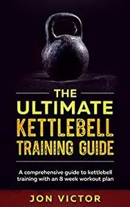 The Ultimate Kettlebell Training Guide: A comprehensive guide to kettlebell training with an 8 week workout plan.