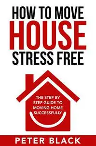 How To Move House Stress Free: The Step by Step Guide to Moving Home Successfully