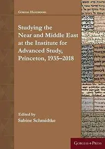 Near and Middle Eastern Studies / Studying the Near and Middle East at the Institute for Advanced Study, Princeton, 1935-2018