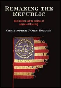 Remaking the Republic: Black Politics and the Creation of American Citizenship