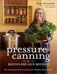 Pressure Canning for Beginners and Beyond: Safe, Easy Recipes for Preserving Tomatoes, Vegetables, Beans and Meat