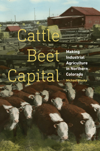 Cattle Beet Capital : Making Industrial Agriculture in Northern Colorado