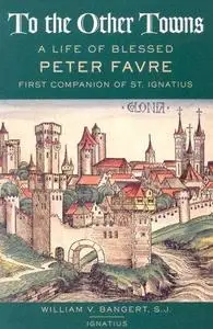 To the Other Towns: The Life of the Blessed Peter Favre, First Companion of St. Ignatius