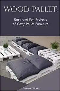 Wood Pallet: Easy and Fun Projects of Cozy Pallet Furniture