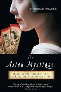 The Asian Mystique: Dragon Ladies, Geisha Girls, and Our Fantasies of the Exotic Orient