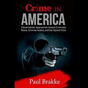 Crime in America: Conservatives' Approaches Toward Criminals, Police, Criminal Justice, and the Opioid Crisis [Audiobook]