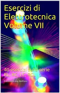 Francesco ing. Belfiore - Esercizi di Elettrotecnica Volume VII: 40 esercizi sulla serie RL, RC, LC, RCL