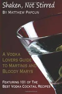 Shaken, Not Stirred. A Vodka Lover's Guide to Martinis and Bloody Marys: Featuring 101 of the Best Vodka Cocktail Recipes (Repo