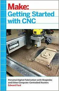 Getting Started with CNC: Personal Digital Fabrication with Shapeoko and Other Computer-Controlled Routers