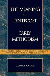 The Meaning of Pentecost in Early Methodism: Rediscovering John Fletcher as John Wesley's Vindicator and Designated Successor (