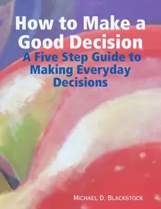 «How to Make a Good Decision: A Five Step Guide to Making Everday Decisions» by Michael Blackstock