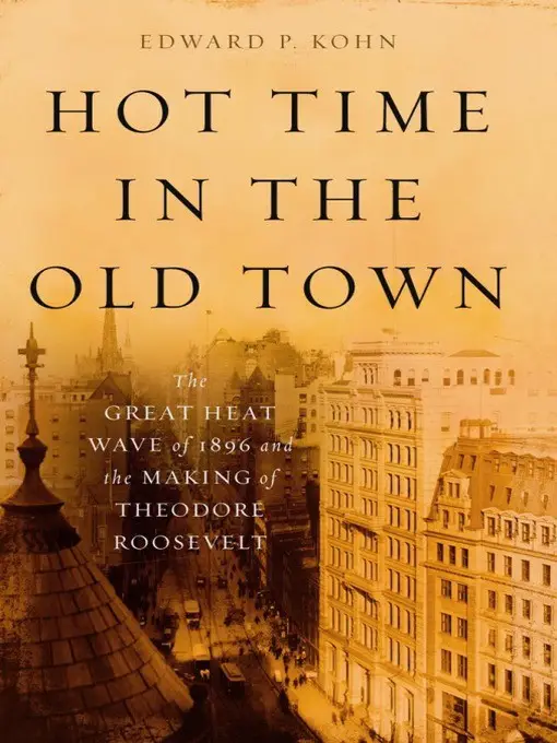 Edward P. Kohn - Hot Time in the Old Town: The Great Heat Wave of 1896 and the Making of Theodore Roosevelt