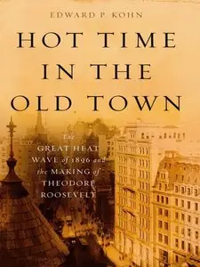 Edward P. Kohn - Hot Time in the Old Town: The Great Heat Wave of 1896 and the Making of Theodore Roosevelt
