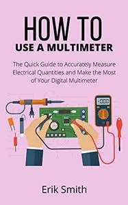 How to Use a Multimeter: The Quick Guide to Accurately Measure Electrical Quantities and Make the Most of Your Digital Multimet