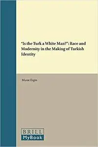 Is the Turk a White Man?: Race and Modernity in the Making of Turkish Identity