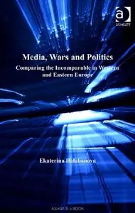 "Media, Wars and Politics. Comparing the Incomparable in Western and Eastern Europe" by Ekaterina Balabanova