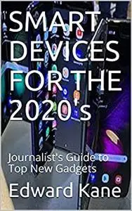 SMART DEVICES FOR THE 2020's: Journalist's Guide to Top New Gadgets (Top Inventions for the 2020's)