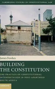 Building the Constitution: The Practice of Constitutional Interpretation in Post-Apartheid South Africa