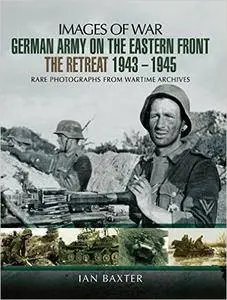 German Army on the Eastern Front - The Retreat 1943-1945: Rare Photographs From Wartime Archives