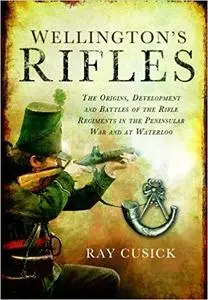 Wellington’s Rifles: The Origins, Development and Battles of the Rifle Regiments in the Peninsular War and at Waterloo