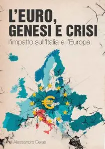 Alessandro Deias - L'Euro, genesi e crisi. L'impatto sull'Italia e l'Europa.
