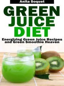 Green Juice Diet: Energizing Green Juice Recipes and Green Smoothie Heaven