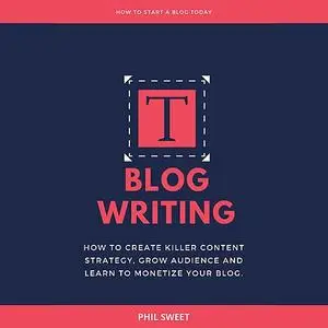 «Blog Writing: How to Create Killer Content Strategy, Grow Audience and Learn to Monetize Your Blog» by Phil Sweet
