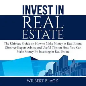 «Invest in Real Estate: The Ultimate Guide on How to Make Money in Real Estate, Discover Expert Advice and Useful Tips o