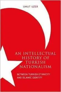 An Intellectual History of Turkish Nationalism: Between Turkish Ethnicity and Islamic Identity