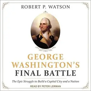 George Washington's Final Battle: The Epic Struggle to Build a Capital City and a Nation [Audiobook]