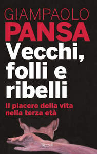 Giampaolo Pansa - Vecchi, folli e ribelli. Il piacere della vita nella terza età (2016)