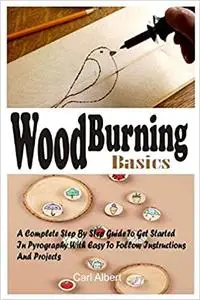 WOOD BURNING BASICS: A Complete Step By Step Guide To Get Started In Pyrography With Easy To Follow Instructions And Projects