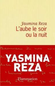 Yasmina Reza, "L’aube le soir ou la nuit"