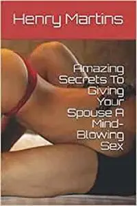 Amazing Secrets To Giving Your Spouse A Mind-Blowing Sex