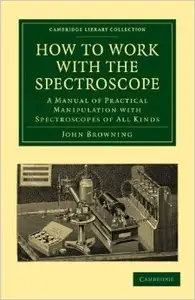 How to Work with the Spectroscope: A Manual of Practical Manipulation with Spectroscopes of All Kinds