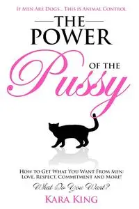 The Power of the Pussy - How to Get What You Want From Men: Love, Respect, Commitment and More