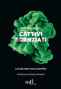 Enrico Bucci - Cattivi scienziati. La frode nella ricerca scientifica