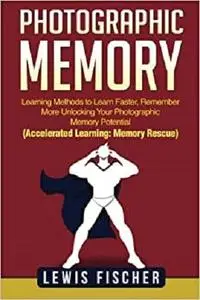 Photographic Memory: Learning Methods to Learn Faster, Remember More Unlocking Your Photographic Memory Potential