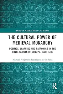 The Cultural Power of Medieval Monarchy: Politics, Learning and Patronage in the Royal Courts of Europe, 1000–1300