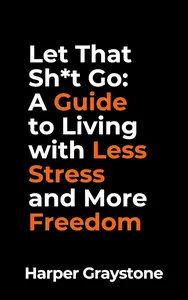 Let That Sh*t Go: A Guide to Living with Less Stress and More Freedom