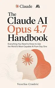 The Claude AI Opus 4.7 Handbook: Everything You Need to Know to Use the World's Most Capable AI From Day One