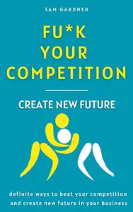 Fu*k Your Competition: Create a New Future