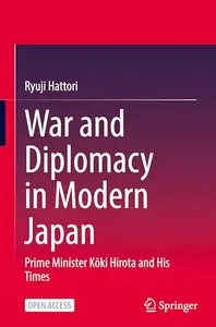 War and Diplomacy in Modern Japan: Prime Minister Kōki Hirota and His Times