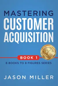 Mastering Customer Acquisition (8 Books to 8 Figures Series Book 1)