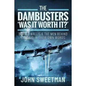 The Dambusters - 'Was it Worth it?': Barnes Wallis and the Men Behind the Raid in Their Own Words